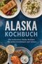 "ALASKA KOCHBUCH. Die leckersten Alaska Rezepte für jeden Geschmack und Anlass. Inkl. Räuchern, Sauerteig, Kelp, Akutaq uvm.", Buch