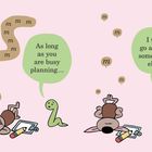 Links steht: "As long as you are busy planning...". Rechts steht: "I will go and do something else." Zwei Tiere, eins plant, das andere geht.