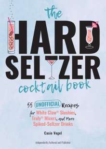 Casie Vogel: The Hard Seltzer Cocktail Book: 55 Unofficial Recipes for White Claw(r) Slushies, Truly(r) Mixers, and More Spiked-Seltzer Drinks, Buch