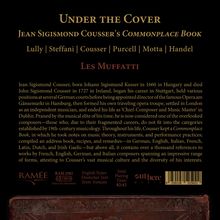 **Under the Cover**  
JEAN SIGISMOND COUSSER'S *COMMONPLACE BOOK*  
Lully | Steffani | Cousser | Purcell | Motta | Handel  
**LES MUFFATTI** 

Jean Sigismond Cousser, born Johann Sigismund Kusser in 1660 in Hungary and died John Sigismond Cousser in 1727 in Ireland, began his career in Stuttgart, held various positions at several German courts before being appointed director of the famous Opera am Gänsemarkt in Hamburg, then formed his own traveling opera troupe, settled in London as an independent musician, and ended his life as 'Chief-Composer and Music Master' in Dublin. Praised by the musical elite of his time, he is now considered one of the overlooked composers—those who, due to their fragmented careers, do not fit into the categories established by 19th-century musicology. Throughout his life, Cousser kept a *Commonplace Book*, in which he took notes on music theory, instruments, and performance practices; compiled an address book, recipes, and remedies—in German, English, Italian, French, Latin, Dutch, and Irish Gaelic—but above all, it contains over a thousand references to works by French, English, German, and Italian composers spanning an impressive range of forms, attesting to Cousser’s vast musical culture and the diversity of his interests.

*RAM 2502*  
English Notes  
Deutscher Text  
Textes français  
Total Playing Time: 82:42