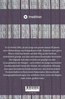 „Es ist Herbst 1942, als der Junge mit gerade einmal 18 Jahren ... zuvorkommende Zuneigungsbekundungen von weiblicher Seite sowie den Beginn einer ersten, großen Liebe.“  
Oberhalb ein Logo mit „tredition“. Im Hintergrund ein gestreiftes Muster in Grautönen. Text zentriert.