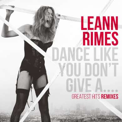 LeAnn Rimes: Dance Like You Don't Give A ... (Greatest Hits Remixes), CD