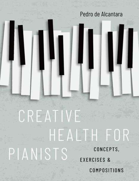 Pedro De Alcantara: Creative Health for Pianists: Concepts, Exercises &amp; Compositions, Buch