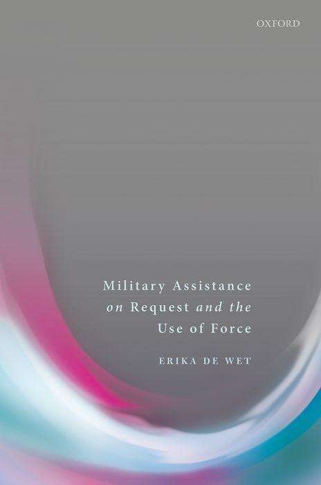 Erika De Wet: Military Assistance on Request and the Use of Force, Buch