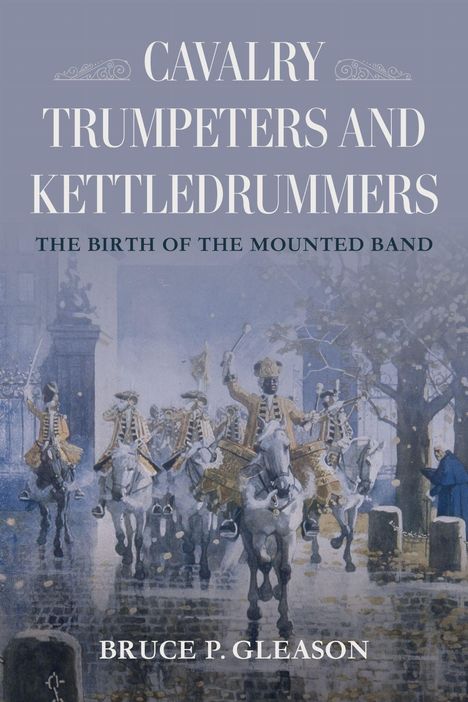 "Cavalry Trumpeters and Kettledrummers: The Birth of the Mounted Band. Bruce P. Gleason." Illustration von Reitern mit Instrumenten.