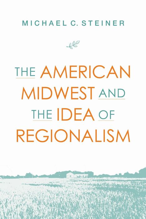 Text: "MICHAEL C. STEINER", "THE AMERICAN MIDWEST AND THE IDEA OF REGIONALISM". Unten eine Illustration einer ländlichen Szenerie.