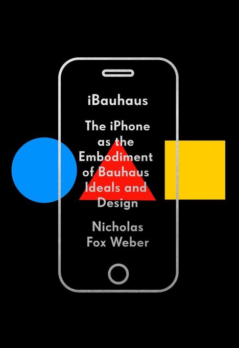 Nicholas Fox Weber: Ibauhaus: The iPhone as the Embodiment of Bauhaus Ideals and Design, Buch