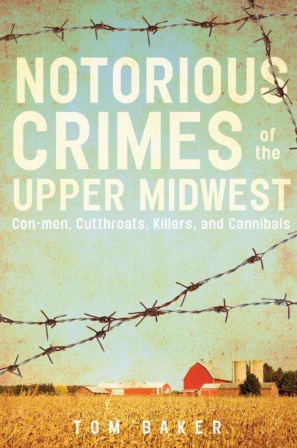 Tom Baker: Notorious Crimes of the Upper Midwest: Con-Men, Cutthroats, Killers, and Cannibals, Buch