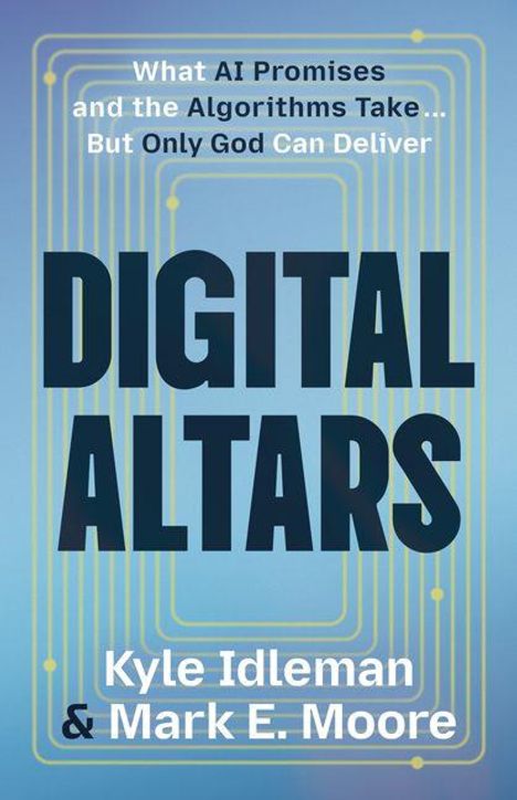 "What AI Promises and the Algorithms Take... But Only God Can Deliver. DIGITAL ALTARS. Kyle Idleman & Mark E. Moore."