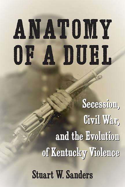 Stuart W. Sanders: Anatomy of a Duel: Secession, Civil War, and the Evolution of Kentucky Violence, Buch