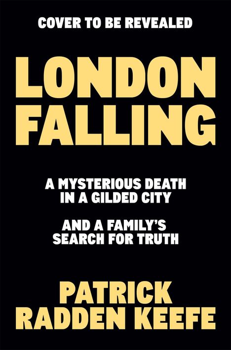 Text: "COVER TO BE REVEALED. LONDON FALLING. A MYSTERIOUS DEATH IN A GILDED CITY AND A FAMILY'S SEARCH FOR TRUTH. PATRICK RADDEN KEEFE." Schwarzer Hintergrund, gelbe und weiße Schrift.