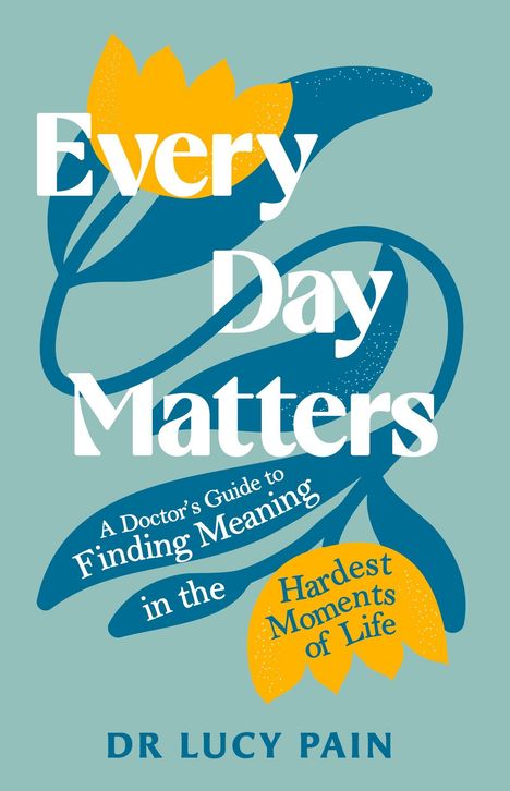 "Every Day Matters. A Doctor's Guide to Finding Meaning in the Hardest Moments of Life. Dr Lucy Pain." 

Illustration von Blumen in Gelb und Blau.