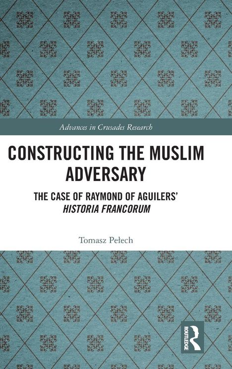 „CONSTRUCTING THE MUSLIM ADVERSARY“; „THE CASE OF RAYMOND OF AGUILERS’ HISTORIA FRANCORUM“ auf blauem Rautenmuster.