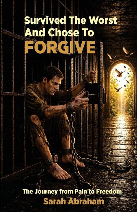 Texte: "Survived The Worst And Chose To FORGIVE" und "The Journey from Pain to Freedom Sarah Abraham". Mann in Ketten in einer Zelle, dessen Tür offensteht. Licht fällt durch ein Torbogen ein, mit fliegenden Vögeln.