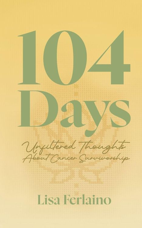 Großer Text: "104 Days". Untertitel: "Unfiltered Thoughts About Cancer Survivorship". Autor: Lisa Ferlaino. Hintergrund beige.