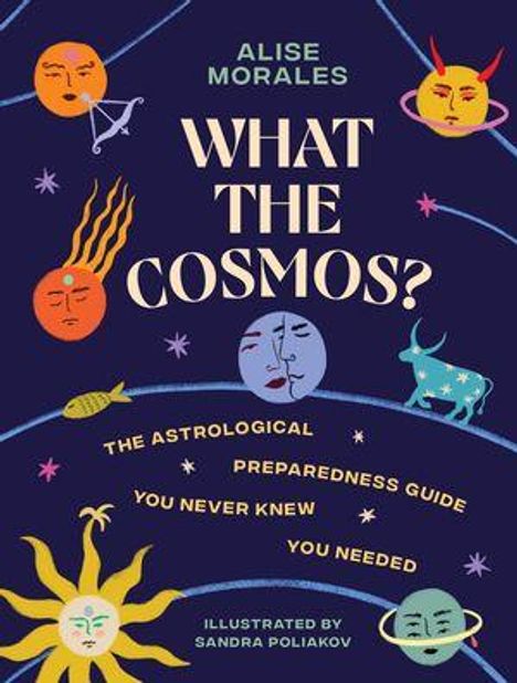 „What The Cosmos?“ von Alise Morales. Ein astrologischer Vorbereitungsleitfaden. Illustrationen von Sandra Poliakova. Umgeben von bunten Sternzeichen und Symbolen auf dunklem Hintergrund.