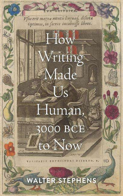Walter Stephens (Charles S Singleton Professor of italian Studies, The Johns Hopkins University): How Writing Made Us Human, 3000 BCE to Now, Buch
