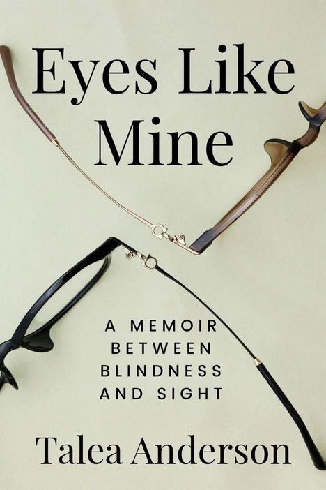 "Eyes Like Mine", "A Memoir Between Blindness and Sight", "Talea Anderson". Zwei Brillengestelle, eins oben und eins unten.