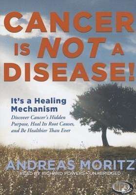 Andreas Moritz: Cancer Is Not a Disease!: It's a Healing Mechanism: Discover Cancer's Hidden Purpose, Heal Its Root Causes, and Be Healthier Than Ever, MP3-CD