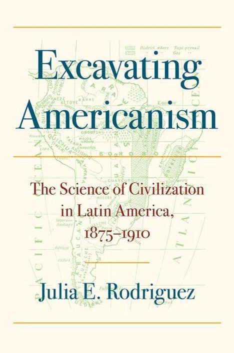 „Excavating Americanism: The Science of Civilization in Latin America, 1875-1910“ von Julia E. Rodriguez. Hintergrund: Karte.