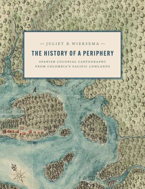 Juliet B. Wiersema: The History of a Periphery: Spanish Colonial Cartography from Colombia's Pacific Lowlands, Buch