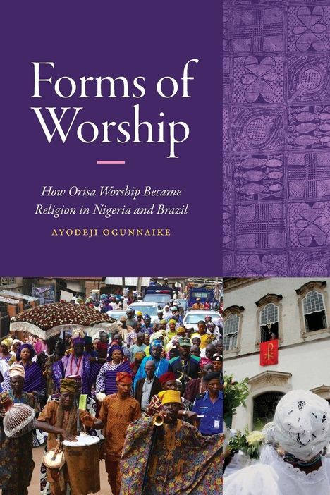 „Forms of Worship. How Orisa Worship Became Religion in Nigeria and Brazil“ von Ayodeji Ogunnaike. Oben lila gemustert. Unten Fotos von einer bunten Menschenmenge und einem weißen Gebäude.
