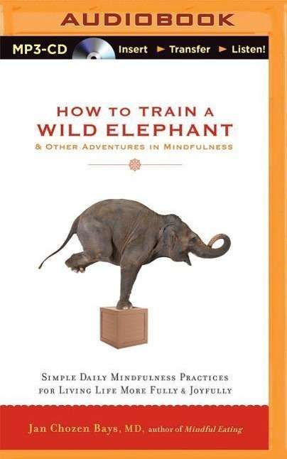 Jan Chozen Bays: How to Train a Wild Elephant &amp; Other Adventures in Mindfulness: Simple Daily Mindfulness Practices for Living Life More Fully &amp; Joyfully, MP3-CD