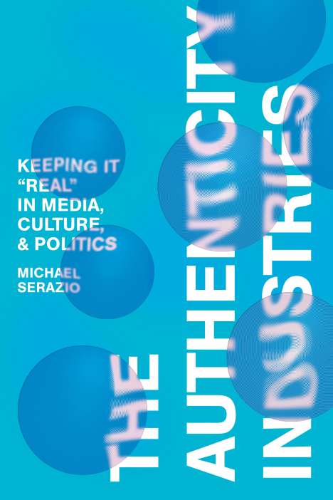 Michael Serazio: The Authenticity Industries: Keeping It Real in Media, Culture, and Politics, Buch