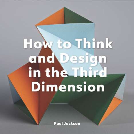 Paul Jackson: How to Think and Design in the Third Dimension, Buch