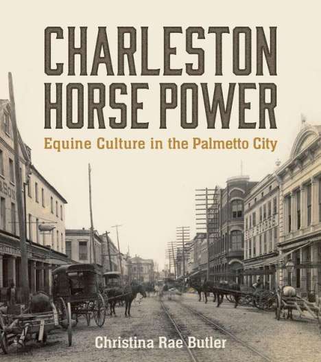 Christina Rae Butler: Charleston Horse Power: Equine Culture in the Palmetto City, Buch