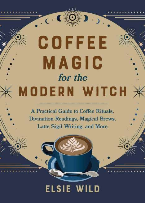Elsie Wild: Coffee Magic for the Modern Witch: A Practical Guide to Coffee Rituals, Divination Readings, Magical Brews, Latte Sigil Writing, and More, Buch