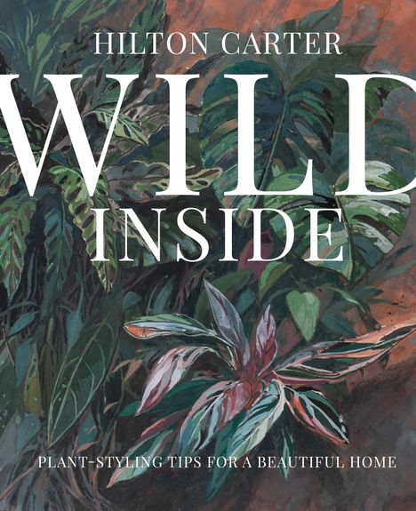"Hilton Carter WILD INSIDE. Plant-styling tips for a beautiful home." Üppiges Laub mit verschiedenen grünen Blättern.