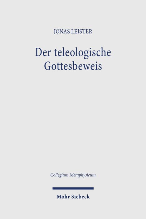 Titel: "Der teleologische Gottesbeweis". Autor: Jonas Leister. Serie: Collegium Metaphysicum. Verlag: Mohr Siebeck.