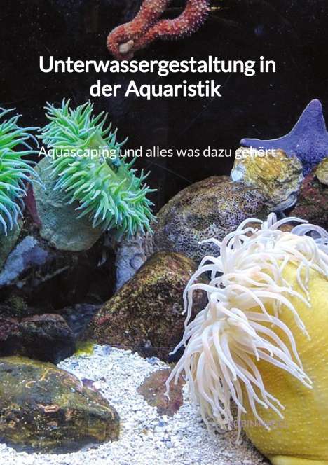 Robin Nagel: Unterwassergestaltung in der Aquaristik - Aquascaping und alles was dazu gehört, Buch