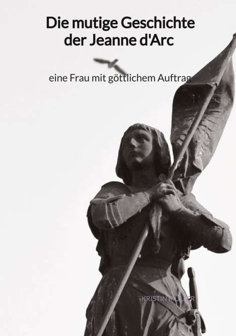 Kristin Müller: Die mutige Geschichte der Jeanne d'Arc - eine Frau mit göttlichem Auftrag, Buch