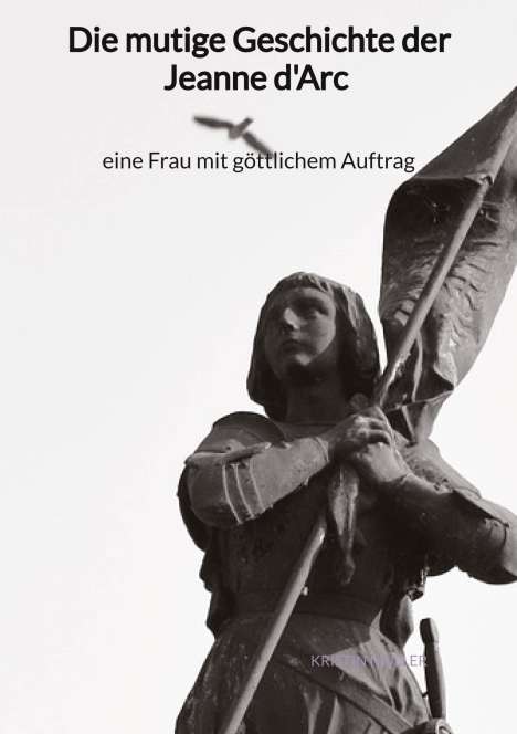 Kristin Müller: Die mutige Geschichte der Jeanne d'Arc - eine Frau mit göttlichem Auftrag, Buch