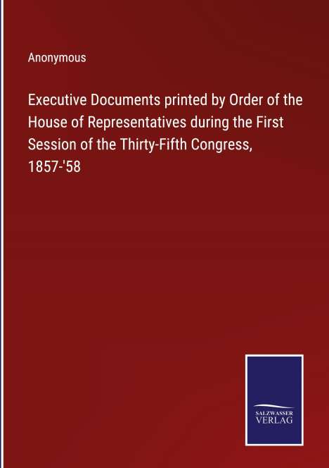 Anonymous: Executive Documents printed by Order of the House of Representatives during the First Session of the Thirty-Fifth Congress, 1857-'58, Buch