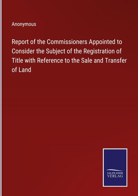 Anonymous: Report of the Commissioners Appointed to Consider the Subject of the Registration of Title with Reference to the Sale and Transfer of Land, Buch