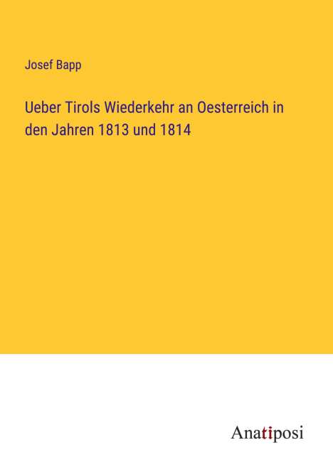 Josef Bapp: Ueber Tirols Wiederkehr an Oesterreich in den Jahren 1813 und 1814, Buch