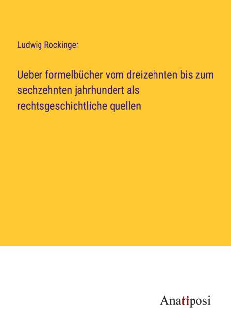 Ludwig Rockinger: Ueber formelbücher vom dreizehnten bis zum sechzehnten jahrhundert als rechtsgeschichtliche quellen, Buch