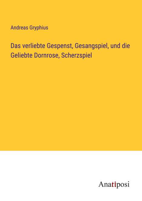 Andreas Gryphius: Das verliebte Gespenst, Gesangspiel, und die Geliebte Dornrose, Scherzspiel, Buch