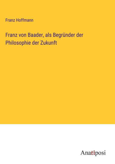Franz Hoffmann: Franz von Baader, als Begründer der Philosophie der Zukunft, Buch