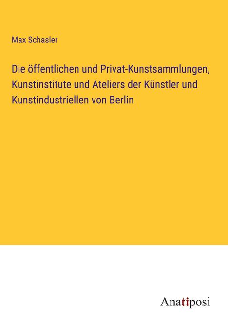 Max Schasler: Die öffentlichen und Privat-Kunstsammlungen, Kunstinstitute und Ateliers der Künstler und Kunstindustriellen von Berlin, Buch