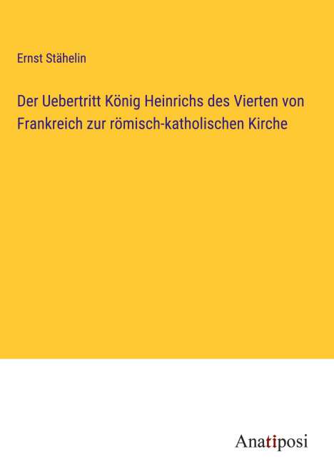 Ernst Stähelin: Der Uebertritt König Heinrichs des Vierten von Frankreich zur römisch-katholischen Kirche, Buch