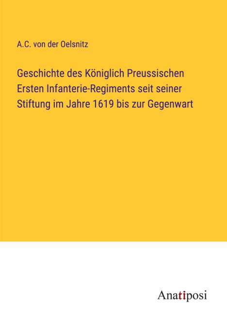 A. C. von der Oelsnitz: Geschichte des Königlich Preussischen Ersten Infanterie-Regiments seit seiner Stiftung im Jahre 1619 bis zur Gegenwart, Buch