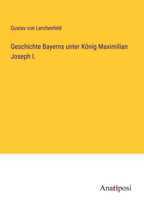 Gustav Von Lerchenfeld: Geschichte Bayerns unter König Maximilian Joseph I., Buch