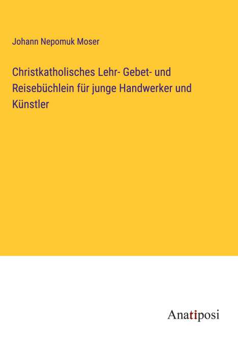 Johann Nepomuk Moser: Christkatholisches Lehr- Gebet- und Reisebüchlein für junge Handwerker und Künstler, Buch