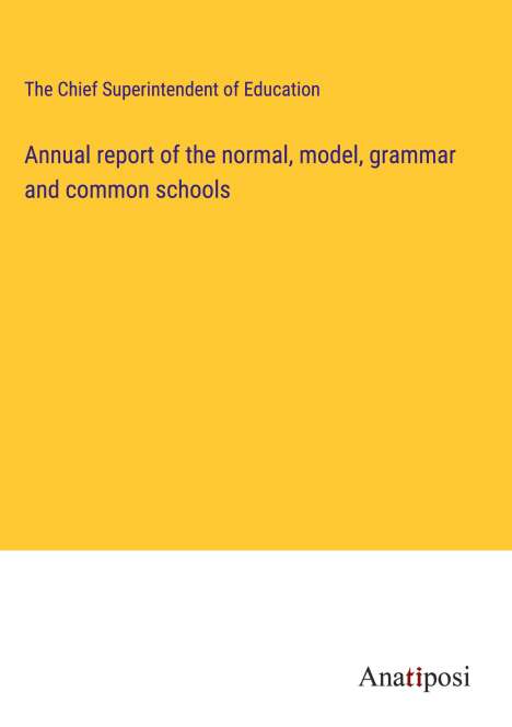 The Chief Superintendent of Education: Annual report of the normal, model, grammar and common schools, Buch
