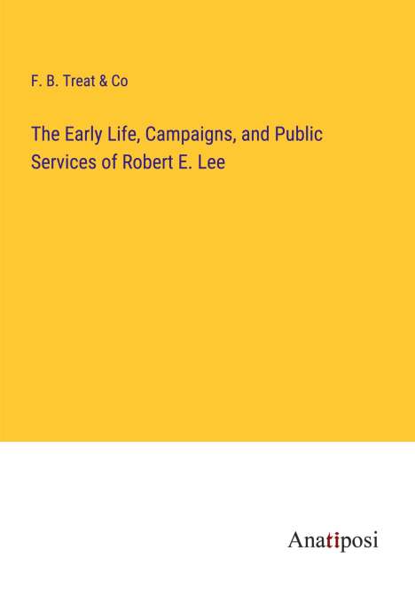 F. B. Treat &amp; Co: The Early Life, Campaigns, and Public Services of Robert E. Lee, Buch