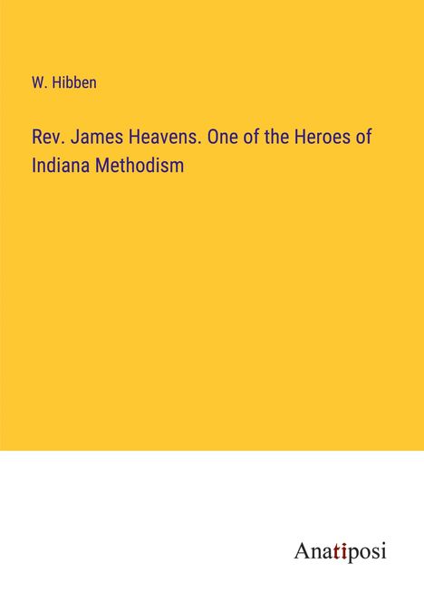 W. Hibben: Rev. James Heavens. One of the Heroes of Indiana Methodism, Buch